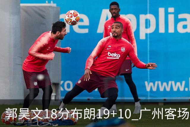 郭昊文18分布朗19+10 广州客场大胜同曦